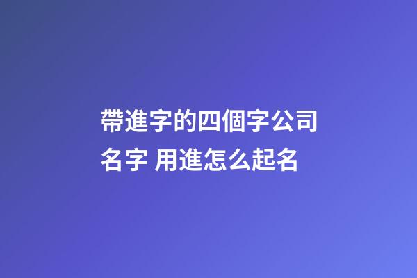 帶進字的四個字公司名字 用進怎么起名-第1張-公司起名-玄機派